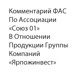 Комментарий ФАС по Ассоциации «Союз 01» в отношении продукции группы компаний «Ярпожинвест»